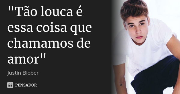 "Tão louca é essa coisa que chamamos de amor"... Frase de Justin Bieber.