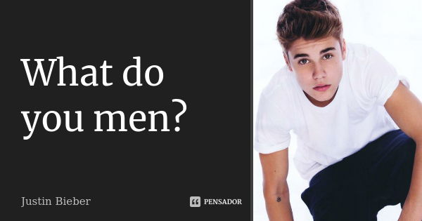 What do you men?... Frase de Justin Bieber.