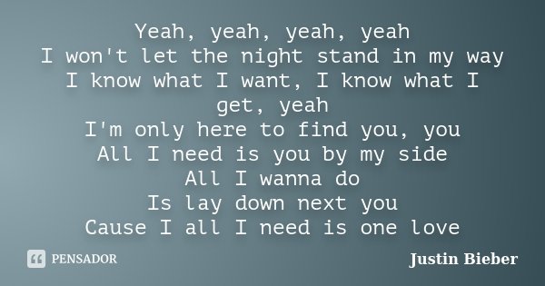 Yeah, yeah, yeah, yeah I won't let the night stand in my way I know what I want, I know what I get, yeah I'm only here to find you, you All I need is you by my ... Frase de Justin Bieber.
