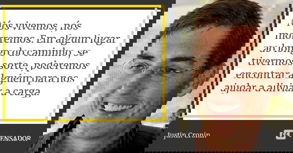 Nós vivemos, nós morremos. Em algum lugar ao longo do caminho, se tivermos sorte, poderemos encontrar alguém para nos ajudar a aliviar a carga.... Frase de Justin Cronin.