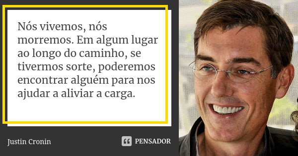 Nós vivemos, nós morremos. Em algum lugar ao longo do caminho, se tivermos sorte, poderemos encontrar alguém para nos ajudar a aliviar a carga.... Frase de Justin Cronin.