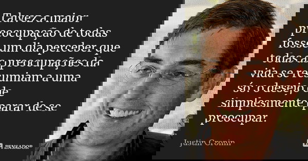 Talvez a maior preocupação de todas fosse um dia perceber que todas as preocupações da vida se resumiam a uma só: o desejo de simplesmente parar de se preocupar... Frase de Justin Cronin.