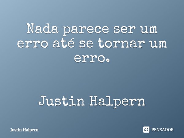 ⁠Nada parece ser um erro até se tornar um erro.... Frase de Justin Halpern.