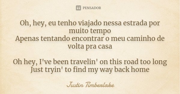 Oh, hey, eu tenho viajado nessa estrada por muito tempo Apenas tentando encontrar o meu caminho de volta pra casa Oh hey, I've been travelin' on this road too l... Frase de Justin Timberlake.
