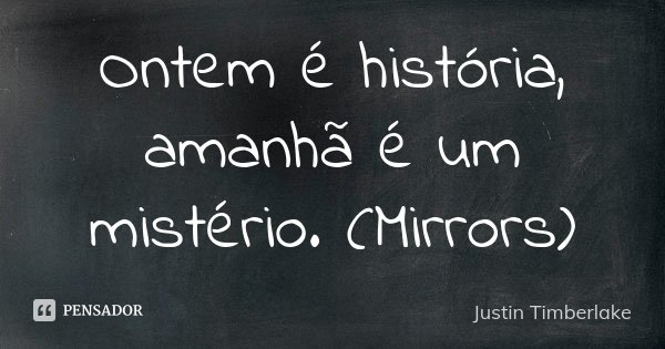 Ontem é história, amanhã é um mistério. (Mirrors)... Frase de Justin Timberlake.