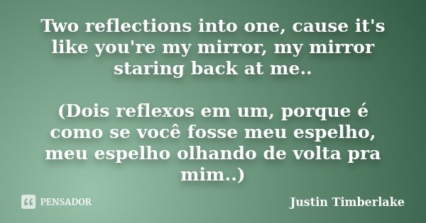 Two reflections into one, cause it's like you're my mirror, my mirror staring back at me.. (Dois reflexos em um, porque é como se você fosse meu espelho, meu es... Frase de Justin Timberlake.