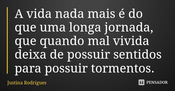 A vida nada mais é do que uma longa jornada, que quando mal vivida deixa de possuir sentidos para possuir tormentos.... Frase de Justina Rodrigues.