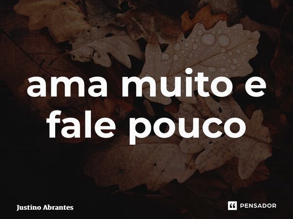 ⁠ama muito e fale pouco... Frase de Justino Abrantes.