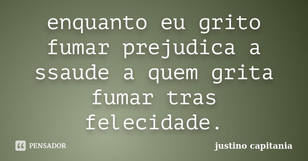 enquanto eu grito fumar prejudica a ssaude a quem grita fumar tras felecidade.... Frase de justino capitania.