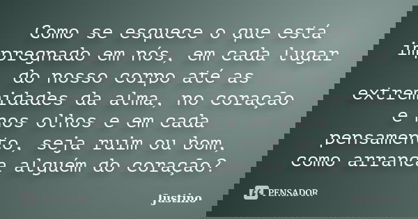 Como se esquece o que está impregnado em nós, em cada lugar do nosso corpo até as extremidades da alma, no coração e nos olhos e em cada pensamento, seja ruim o... Frase de Justino.