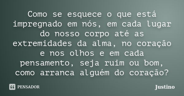 Como se esquece o que está impregnado em nós, em cada lugar do nosso corpo até as extremidades da alma, no coração e nos olhos e em cada pensamento, seja ruim o... Frase de Justino.