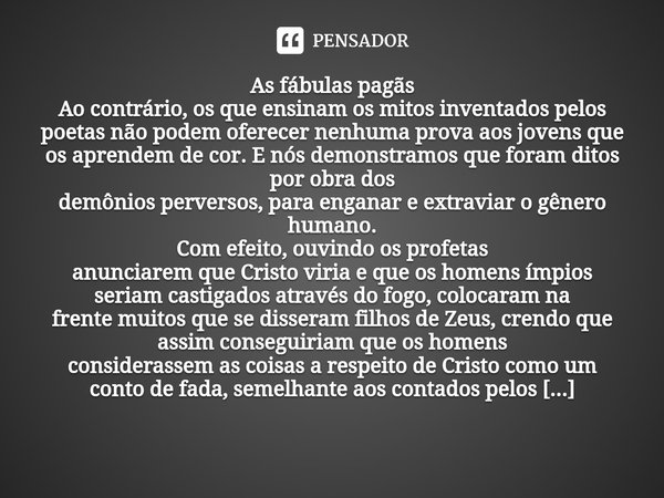 ⁠As fábulas pagãs Ao contrário, os que ensinam os mitos inventados pelos poetas não podem oferecer nenhuma prova aos jovens que os aprendem de cor. E nós demons... Frase de Justino de Roma.