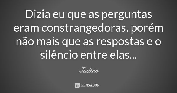 Dizia eu que as perguntas eram constrangedoras, porém não mais que as respostas e o silêncio entre elas...... Frase de Justino.