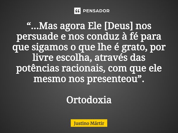 ⁠“...Mas agora Ele [Deus] nos persuade e nos conduz à fé para que sigamos o que lhe é grato, por livre escolha, através das potências racionais, com que ele mes... Frase de Justino Mártir.