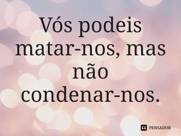 ⁠Vós podeis matar-nos, mas não condenar-nos.... Frase de Justino Mártir.