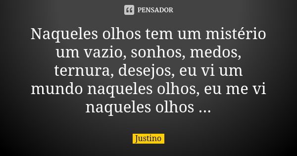 Naqueles olhos tem um mistério um vazio, sonhos, medos, ternura, desejos, eu vi um mundo naqueles olhos, eu me vi naqueles olhos ...... Frase de Justino.