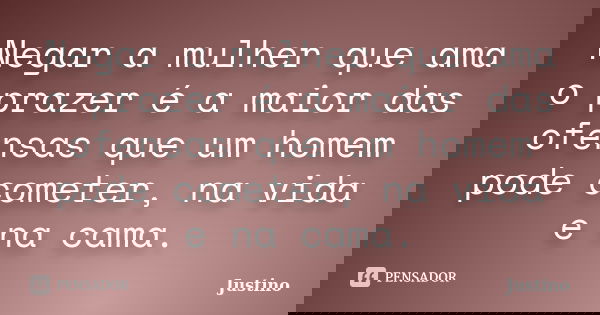 Negar a mulher que ama o prazer é a maior das ofensas que um homem pode cometer, na vida e na cama.... Frase de Justino.