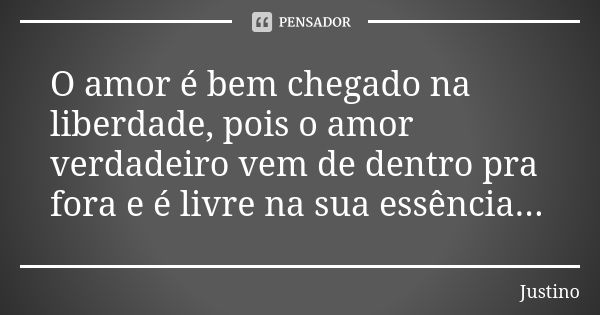 O amor é bem chegado na liberdade, pois o amor verdadeiro vem de dentro pra fora e é livre na sua essência...... Frase de Justino.