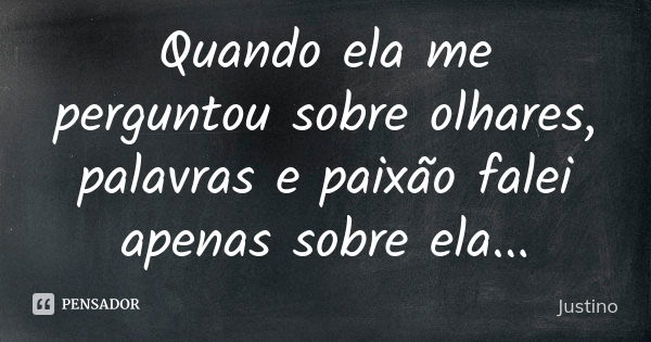 Quando ela me perguntou sobre olhares, palavras e paixão falei apenas sobre ela...... Frase de Justino.