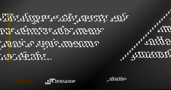 Tão longe e tão perto, ela mora dentro dos meus olhos pois a vejo mesmo quando os fecho...... Frase de Justino.