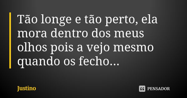 Tão longe e tão perto, ela mora dentro dos meus olhos pois a vejo mesmo quando os fecho...... Frase de Justino.