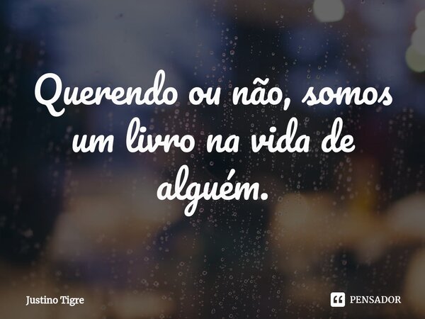 ⁠Querendo ou não, somos um livro na vida de alguém.... Frase de Justino Tigre.