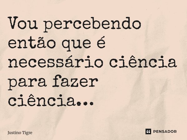 ⁠Vou percebendo então que é necessário ciência para fazer ciência…... Frase de Justino Tigre.