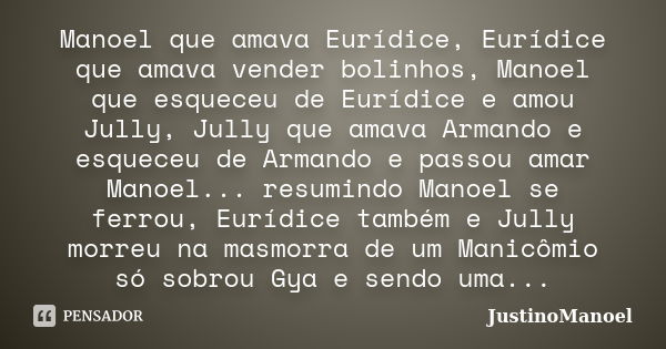 Manoel que amava Eurídice, Eurídice que amava vender bolinhos, Manoel que esqueceu de Eurídice e amou Jully, Jully que amava Armando e esqueceu de Armando e pas... Frase de JustinoManoel.