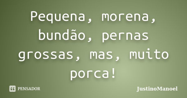 Pequena, morena, bundão, pernas grossas, mas, muito porca!... Frase de JustinoManoel.