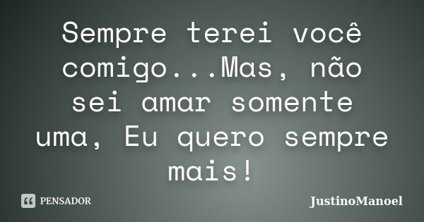 Sempre terei você comigo...Mas, não sei amar somente uma, Eu quero sempre mais!... Frase de JustinoManoel.