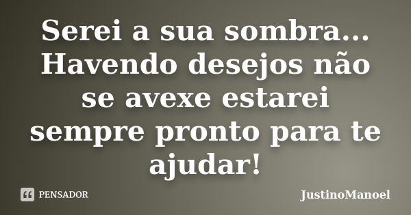 Serei a sua sombra... Havendo desejos não se avexe estarei sempre pronto para te ajudar!... Frase de JustinoManoel.