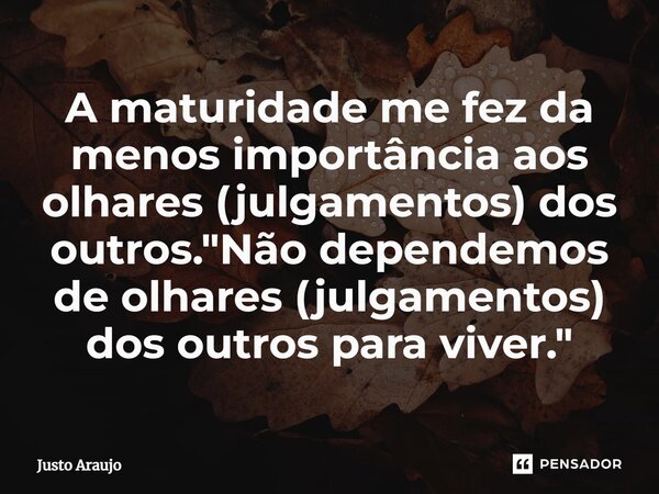 ⁠⁠A maturidade me fez da menos importância aos olhares (julgamentos) dos outros. "Não dependemos de olhares (julgamentos) dos outros para viver."... Frase de Justo Araujo.