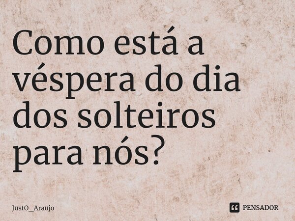 ⁠Como está a véspera do dia dos solteiros para nós?... Frase de JustO_Araujo.