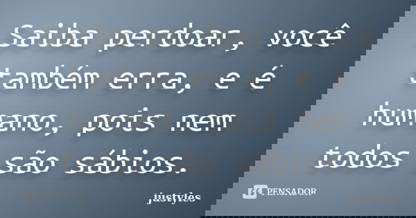 Saiba perdoar, você também erra, e é humano, pois nem todos são sábios.... Frase de justyles.