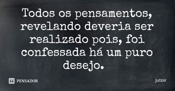 Todos os pensamentos, revelando deveria ser realizado pois, foi confessada há um puro desejo.... Frase de Jutair.