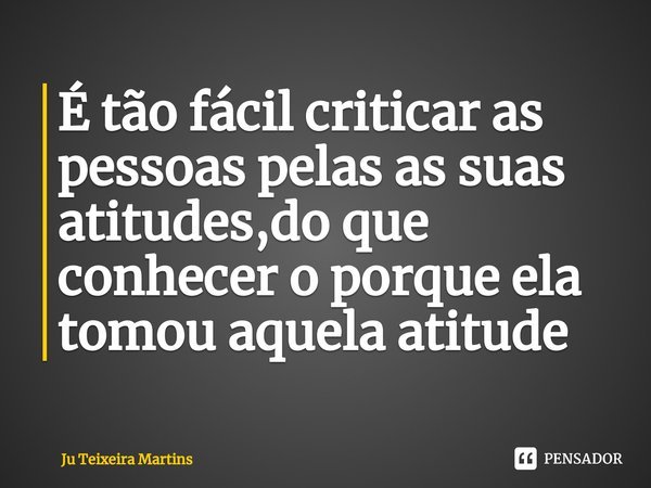 ⁠É tão fácil criticar as pessoas pelas as suas atitudes,do que conhecer o porque ela tomou aquela atitude... Frase de Ju Teixeira Martins.