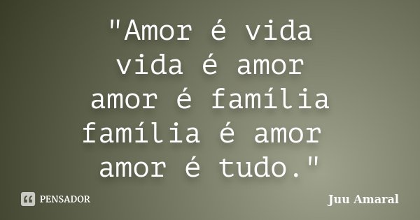 "Amor é vida vida é amor amor é família família é amor amor é tudo."... Frase de Juu Amaral.