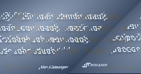 [b]''Eu não tenho nada, eu não sou nada, mais na simplicidade do meu nada, posso te dar tudo!''... Frase de Juu Camargo.