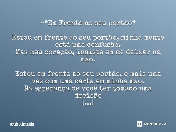 ~*Em Frente ao seu portão* Estou em frente ao seu portão, minha mente está uma confusão. Mas meu coração, insiste em me deixar na mão. Estou em frente ao seu p... Frase de Juuh almeida.