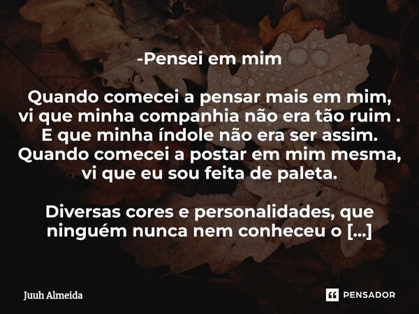 -Pensei em mim Quando comecei a pensar mais em mim, vi que minha companhia não era tão ruim . E que minha índole não era ser assim. Quando comecei a postar em ... Frase de Juuh almeida.