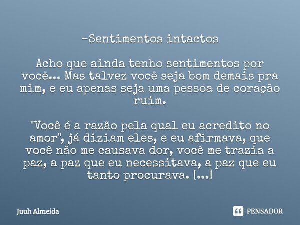 ⁠-Sentimentos intactos Acho que ainda tenho sentimentos por você... Mas talvez você seja bom demais pra mim, e eu apenas seja uma pessoa de coração ruim. "... Frase de Juuh almeida.