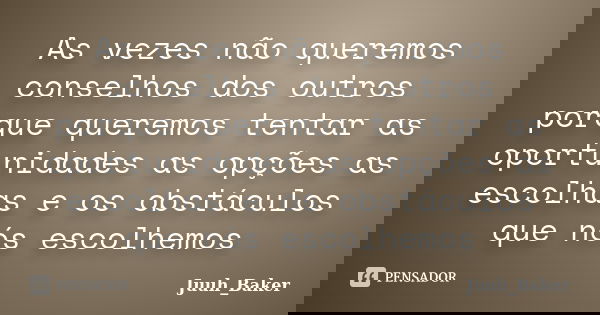 As vezes não queremos conselhos dos outros porque queremos tentar as oportunidades as opções as escolhas e os obstáculos que nós escolhemos... Frase de Juuh_Baker.