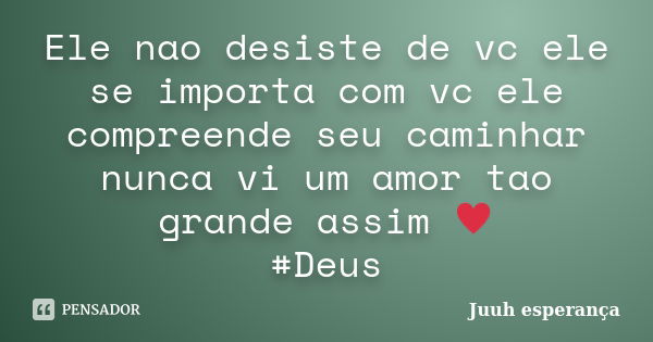 Ele nao desiste de vc ele se importa com vc ele compreende seu caminhar nunca vi um amor tao grande assim ♥ #Deus... Frase de Juuh esperança.