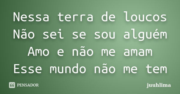 Nessa terra de loucos Não sei se sou alguém Amo e não me amam Esse mundo não me tem... Frase de juuhlima.