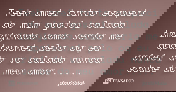 Teeh amei tanto esqueci de mim gostei calada imaginado como seria me apaixonei pelo oq eu criei de vc calada nunca soube do meu amor........ Frase de juuhMaia.