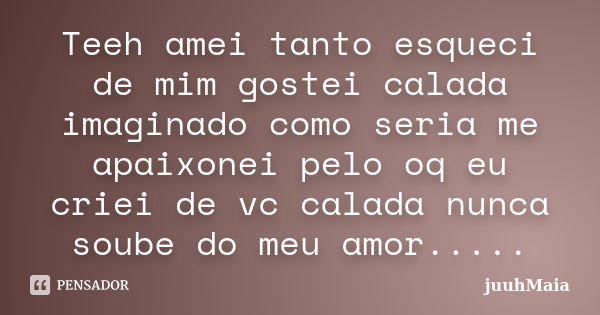 Teeh amei tanto esqueci de mim gostei calada imaginado como seria me apaixonei pelo oq eu criei de vc calada nunca soube do meu amor........ Frase de juuhMaia.