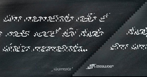 Um momento não é tudo, mas você foi tudo em um único momento...... Frase de juumaial.