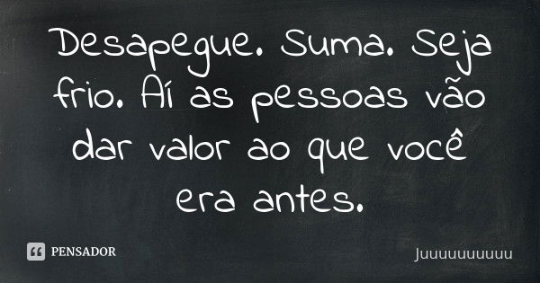 Desapegue. Suma. Seja frio. Aí as pessoas vão dar valor ao que você era antes.... Frase de Juuuuuuuuuu.