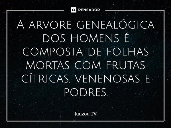 A arvore genealógica dos homens é composta de folhas mortas com frutas cítricas, venenosas e podres.... Frase de Juuzou TV.