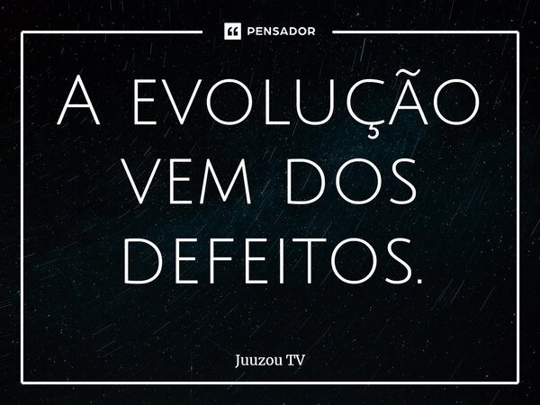 ⁠A evolução vem dos defeitos.... Frase de Juuzou TV.